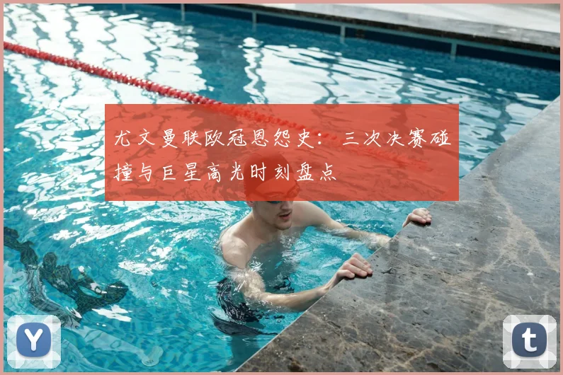 尤文曼联欧冠恩怨史：三次决赛碰撞与巨星高光时刻盘点