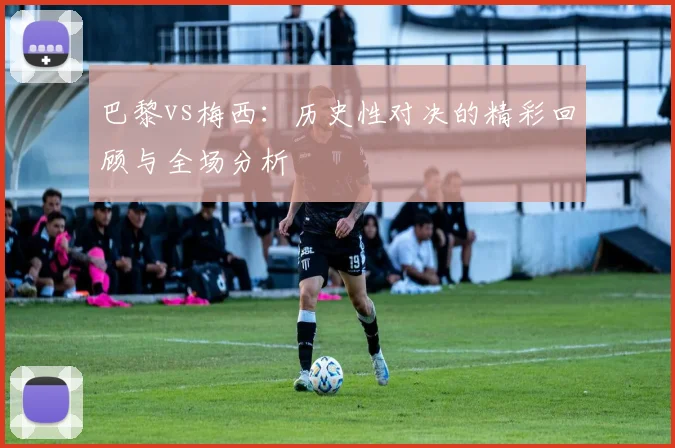 巴黎vs梅西:历史性对决的精彩回顾与全场分析