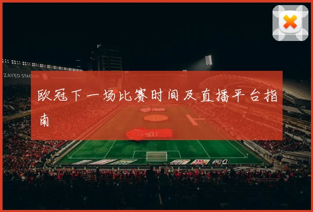 欧冠下一场比赛时间及直播平台指南