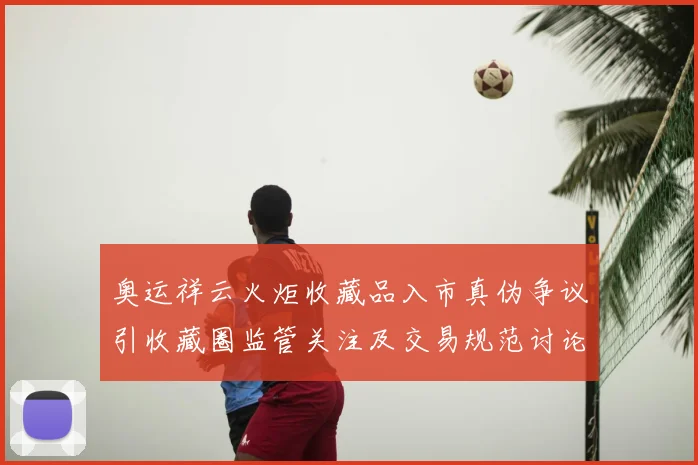 奥运祥云火炬收藏品入市真伪争议引收藏圈监管关注及交易规范讨论