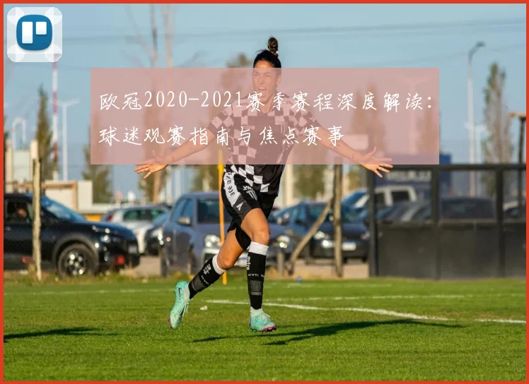 欧冠2020-2021赛季赛程深度解读：球迷观赛指南与焦点赛事
