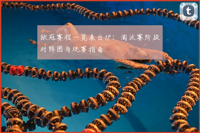 欧冠赛程一览表出炉：淘汰赛阶段对阵图与观赛指南