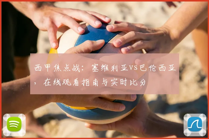 西甲焦点战：塞维利亚vs巴伦西亚，在线观看指南与实时比分