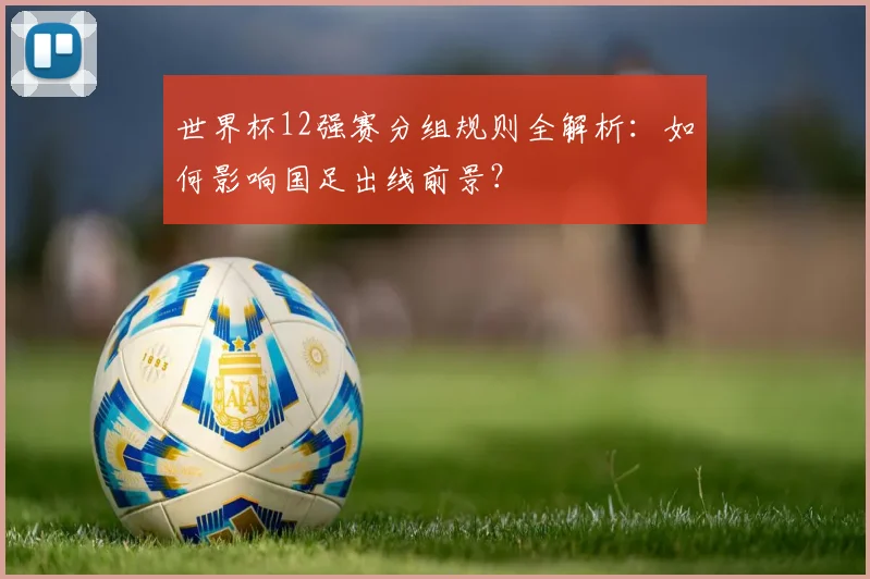 世界杯12强赛分组规则全解析：如何影响国足出线前景？