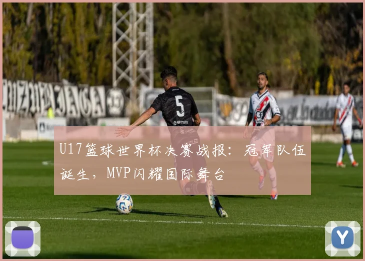 U17篮球世界杯决赛战报：冠军队伍诞生，MVP闪耀国际舞台