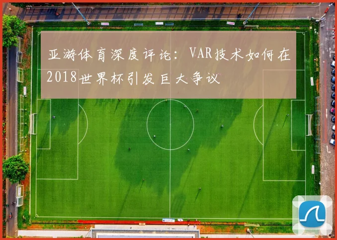 亚游体育深度评论：VAR技术如何在2018世界杯引发巨大争议